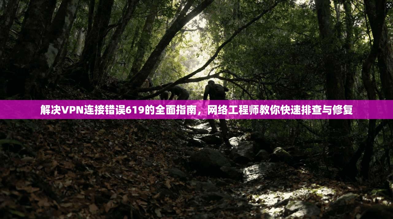 解决VPN连接错误619的全面指南,网络工程师教你快速排查与修复 解决VPN连接错误619的全面指南,网络工程师教你快速排查与修复