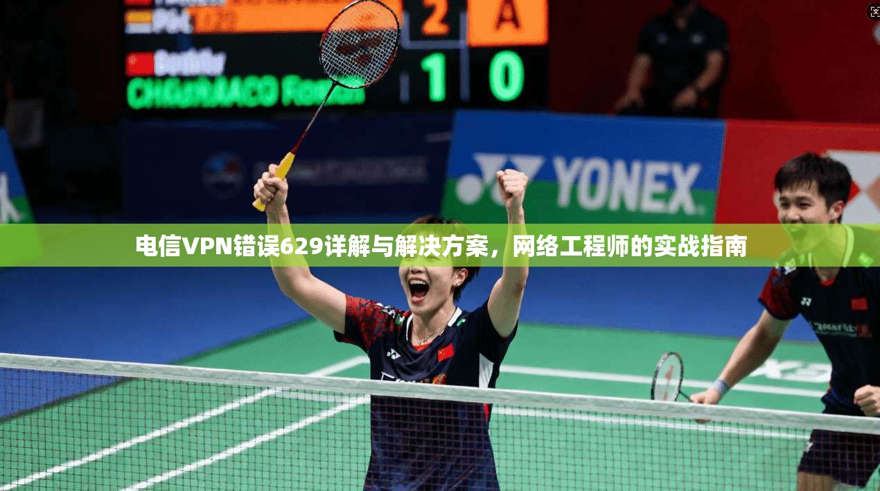 电信VPN错误629详解与解决方案,网络工程师的实战指南 电信VPN错误629详解与解决方案,网络工程师的实战指南
