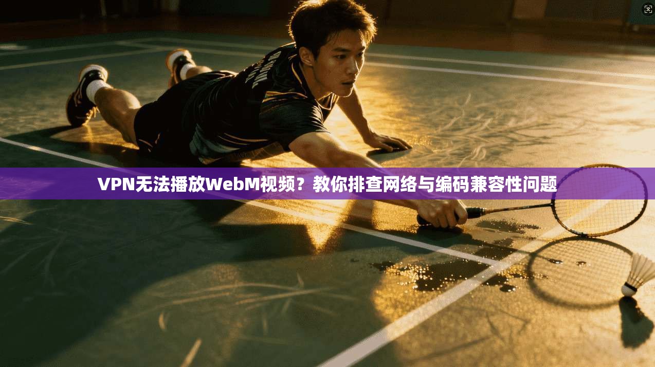 VPN无法播放WebM视频?教你排查网络与编码兼容性问题 VPN无法播放WebM视频?教你排查网络与编码兼容性问题