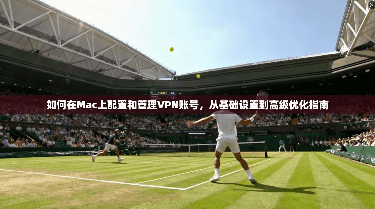 如何在Mac上配置和管理VPN账号,从基础设置到高级优化指南 如何在Mac上配置和管理VPN账号,从基础设置到高级优化指南