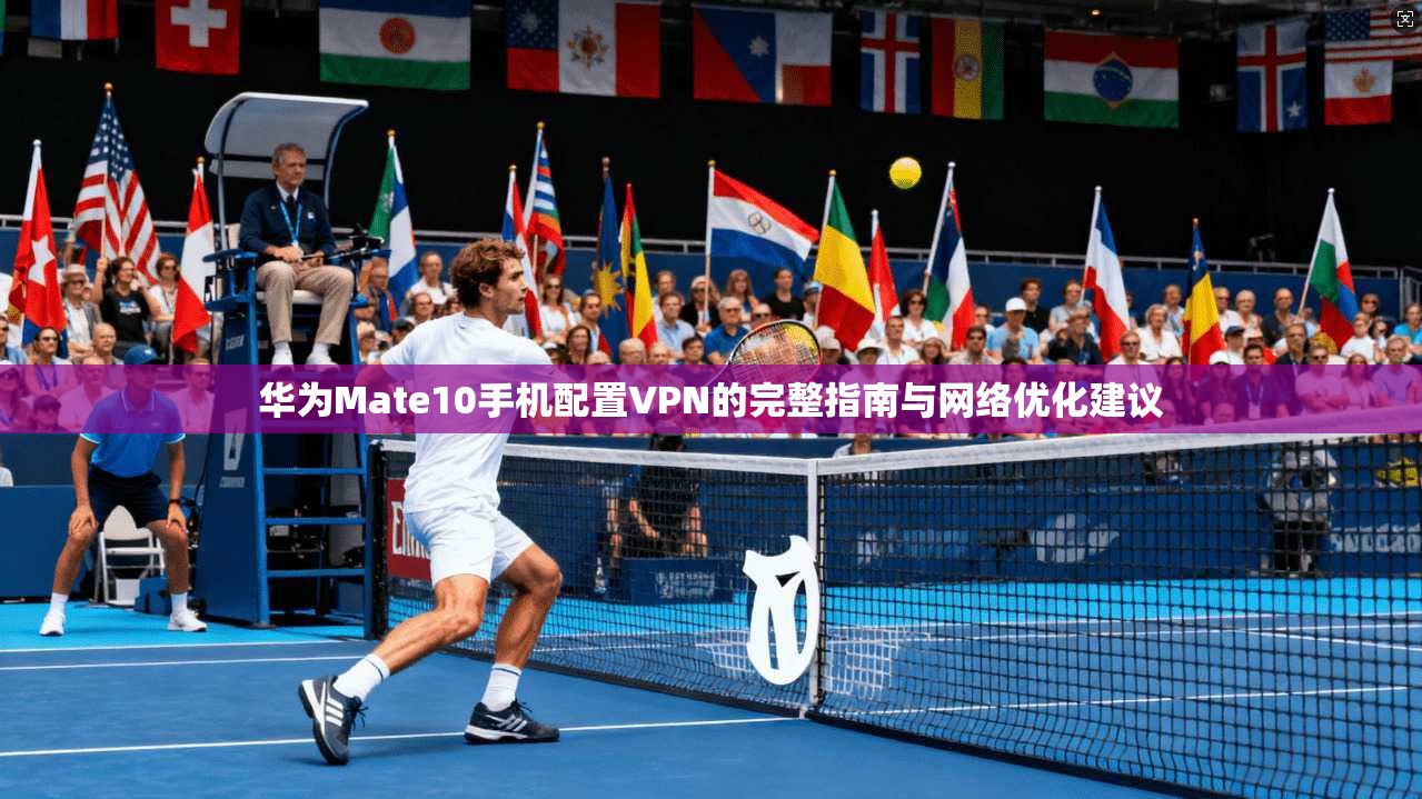 华为Mate10手机配置VPN的完整指南与网络优化建议 华为Mate10手机配置VPN的完整指南与网络优化建议