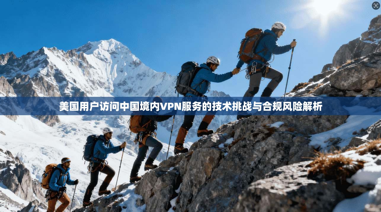 美国用户访问中国境内VPN服务的技术挑战与合规风险解析 美国用户访问中国境内VPN服务的技术挑战与合规风险解析