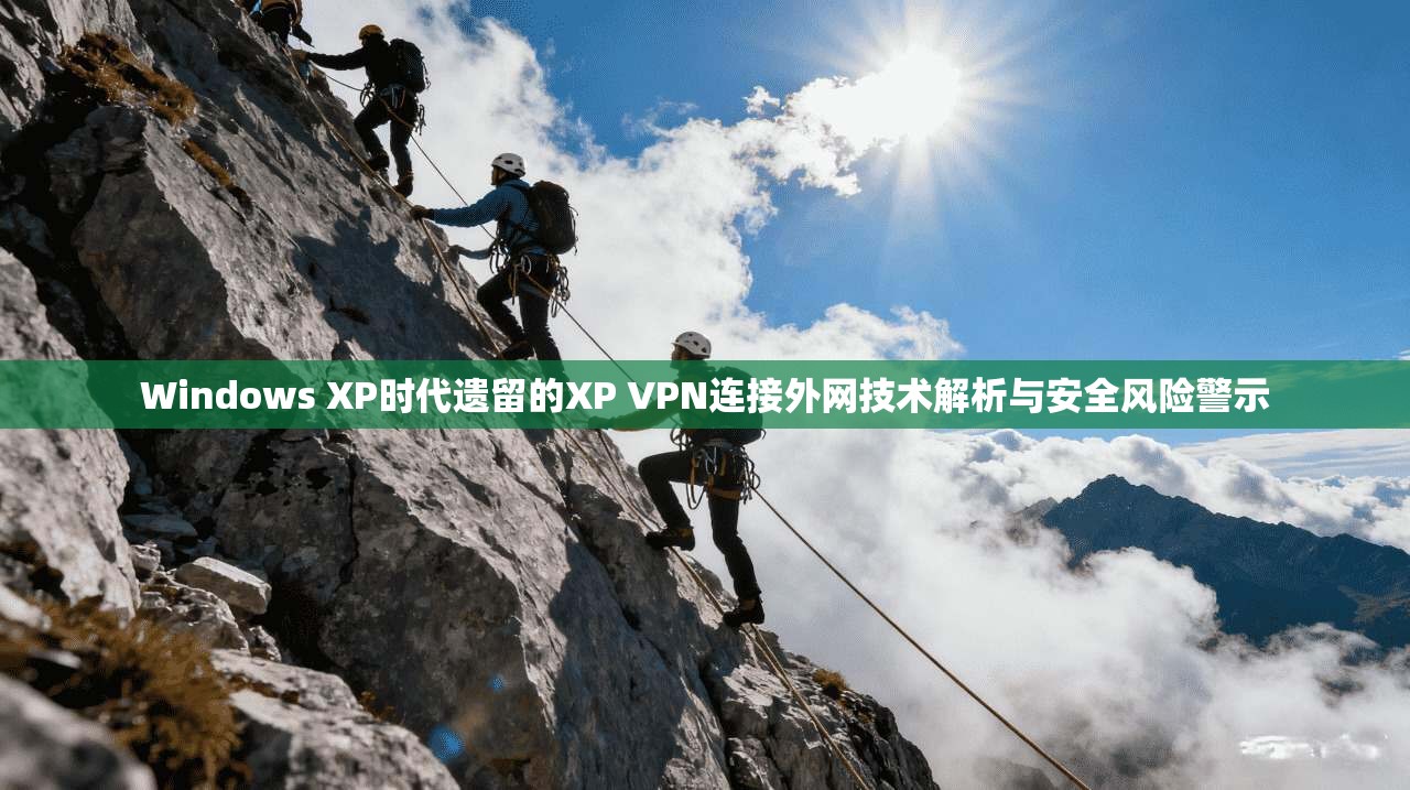 Windows XP时代遗留的XP VPN连接外网技术解析与安全风险警示 Windows XP时代遗留的XP VPN连接外网技术解析与安全风险警示