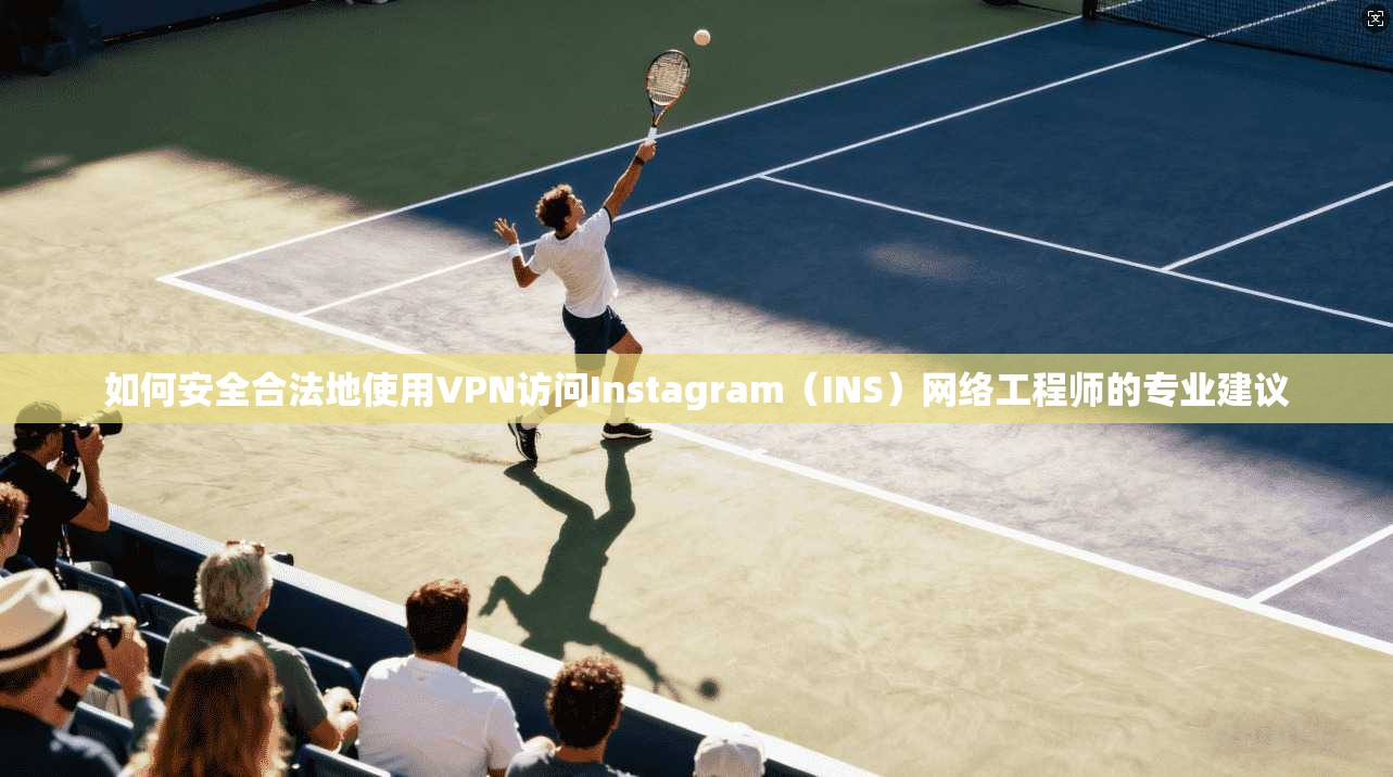 如何安全合法地使用VPN访问Instagram(INS)网络工程师的专业建议 如何安全合法地使用VPN访问Instagram(INS)网络工程师的专业建议