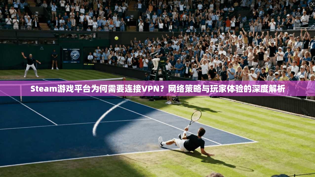 Steam游戏平台为何需要连接VPN?网络策略与玩家体验的深度解析 Steam游戏平台为何需要连接VPN?网络策略与玩家体验的深度解析