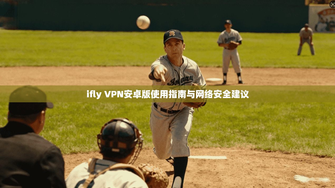 ifly VPN安卓版使用指南与网络安全建议 ifly VPN安卓版使用指南与网络安全建议