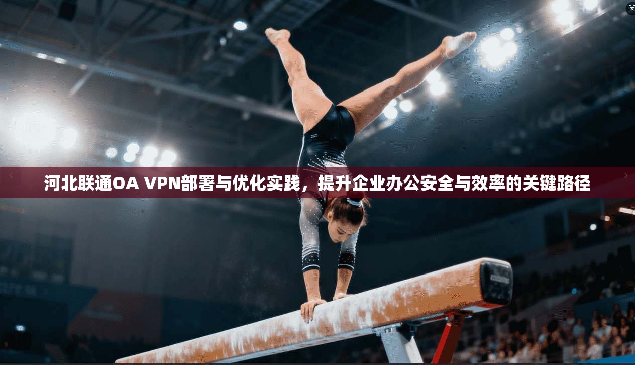 河北联通OA VPN部署与优化实践,提升企业办公安全与效率的关键路径 河北联通OA VPN部署与优化实践,提升企业办公安全与效率的关键路径