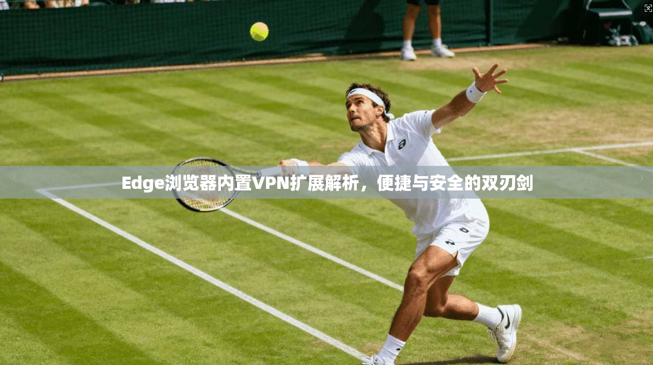 Edge浏览器内置VPN扩展解析,便捷与安全的双刃剑 Edge浏览器内置VPN扩展解析,便捷与安全的双刃剑
