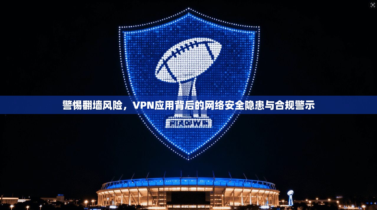 警惕翻墙风险,VPN应用背后的网络安全隐患与合规警示 警惕翻墙风险,VPN应用背后的网络安全隐患与合规警示