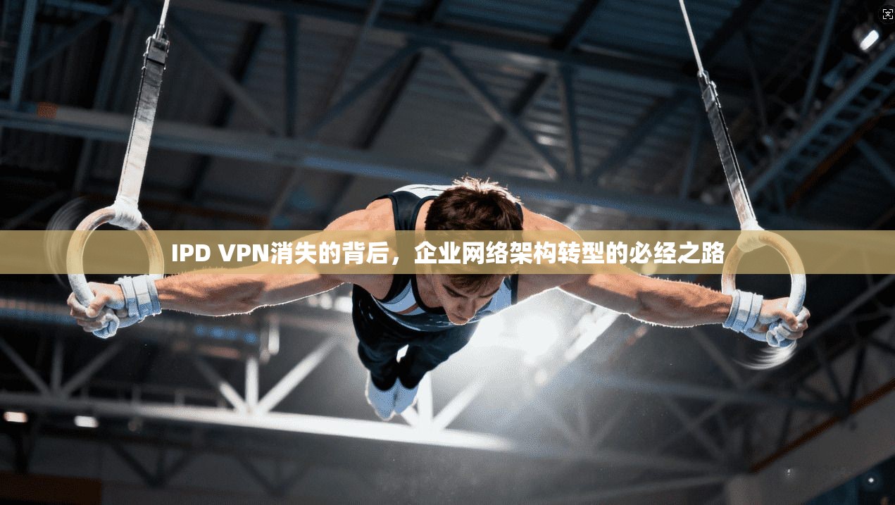 IPD VPN消失的背后,企业网络架构转型的必经之路 IPD VPN消失的背后,企业网络架构转型的必经之路