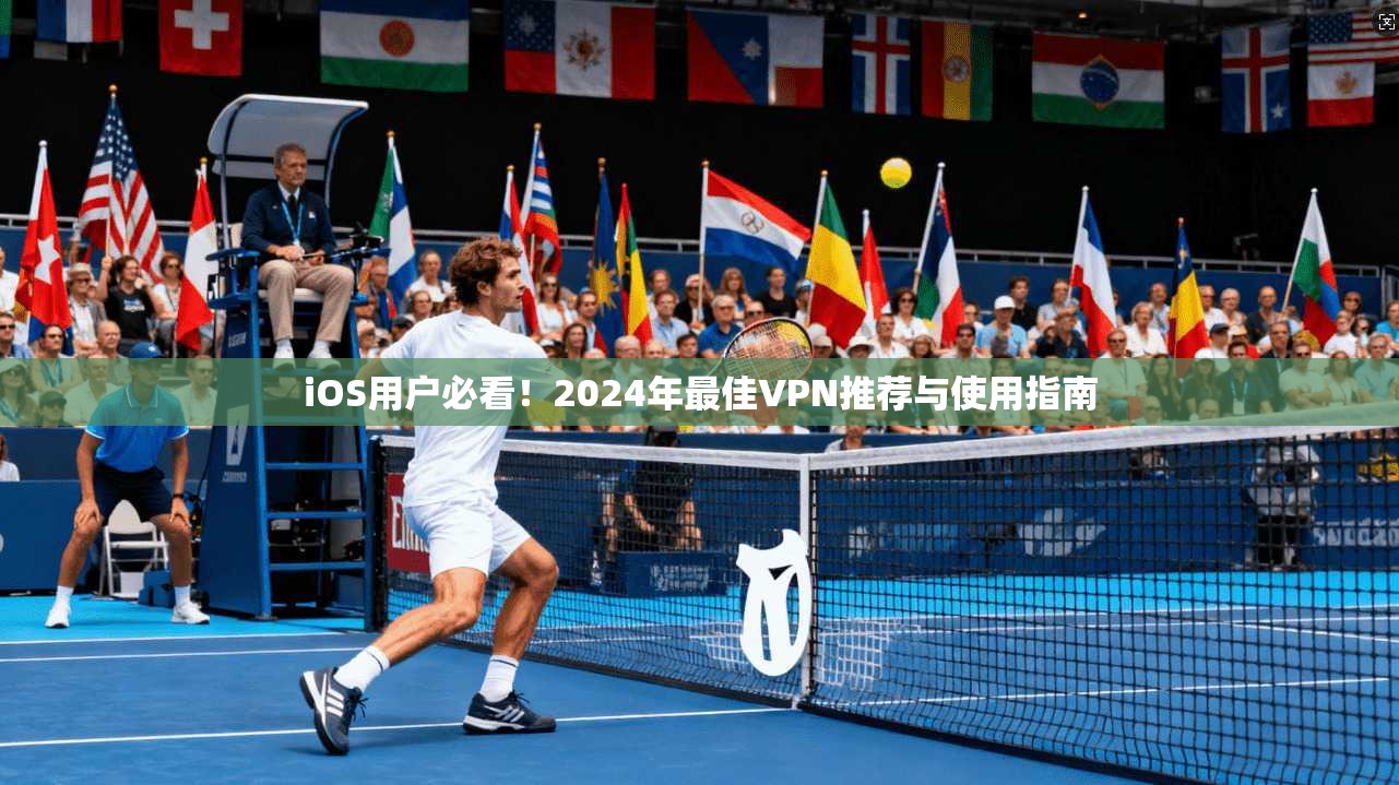 iOS用户必看!2024年最佳VPN推荐与使用指南 iOS用户必看!2024年最佳VPN推荐与使用指南