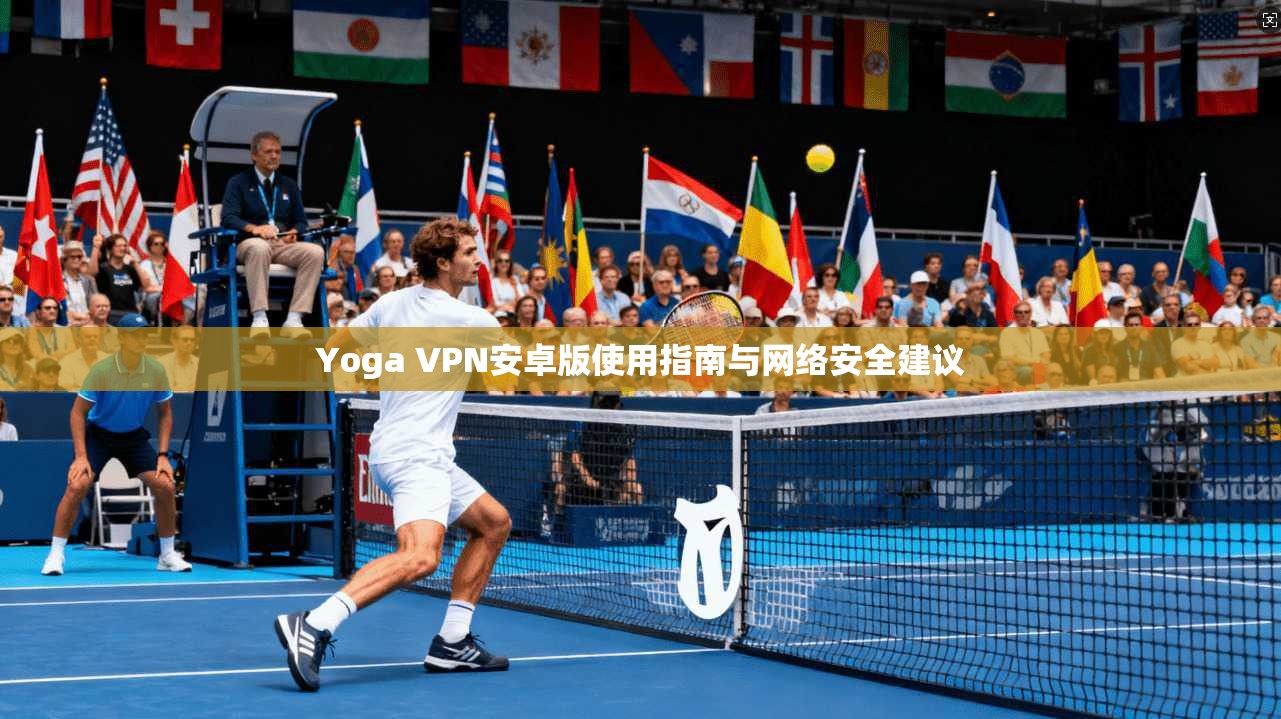 Yoga VPN安卓版使用指南与网络安全建议 Yoga VPN安卓版使用指南与网络安全建议