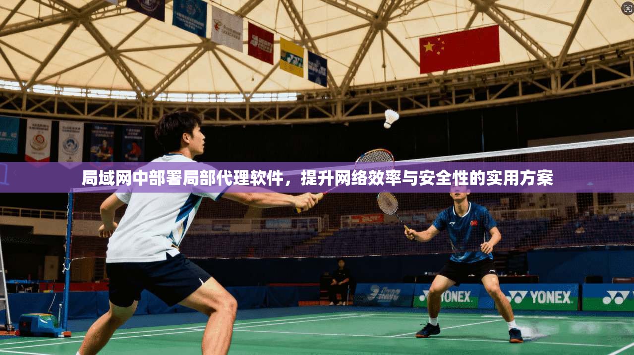 局域网中部署局部代理软件,提升网络效率与安全性的实用方案 局域网中部署局部代理软件,提升网络效率与安全性的实用方案
