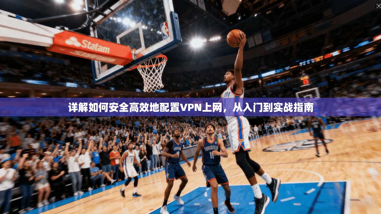 详解如何安全高效地配置VPN上网,从入门到实战指南 详解如何安全高效地配置VPN上网,从入门到实战指南