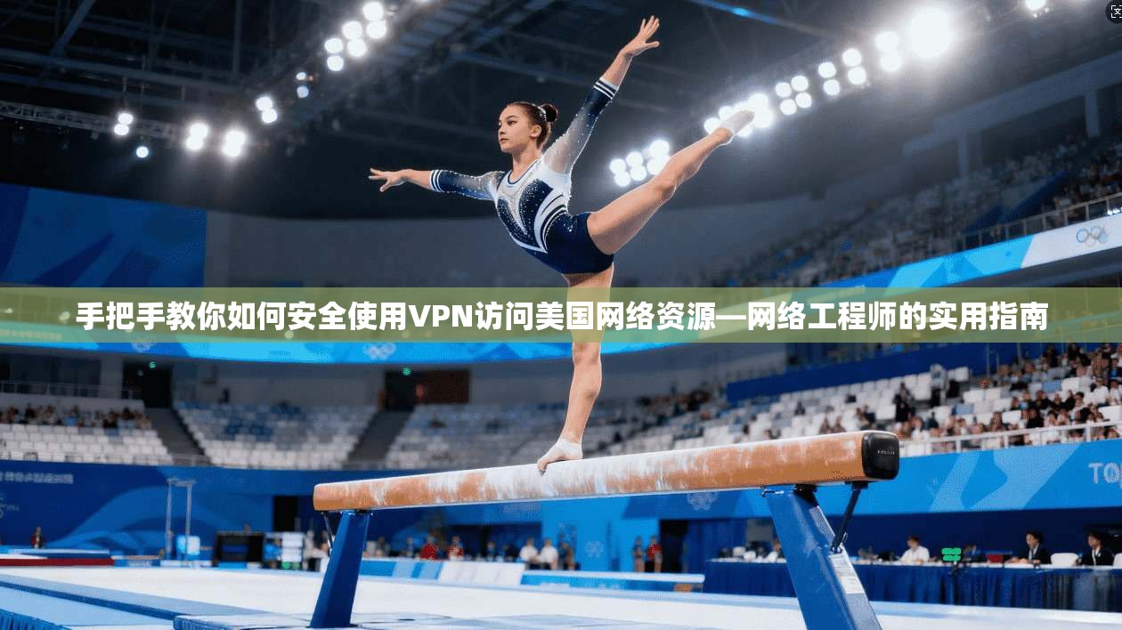 手把手教你如何安全使用VPN访问美国网络资源—网络工程师的实用指南 手把手教你如何安全使用VPN访问美国网络资源—网络工程师的实用指南