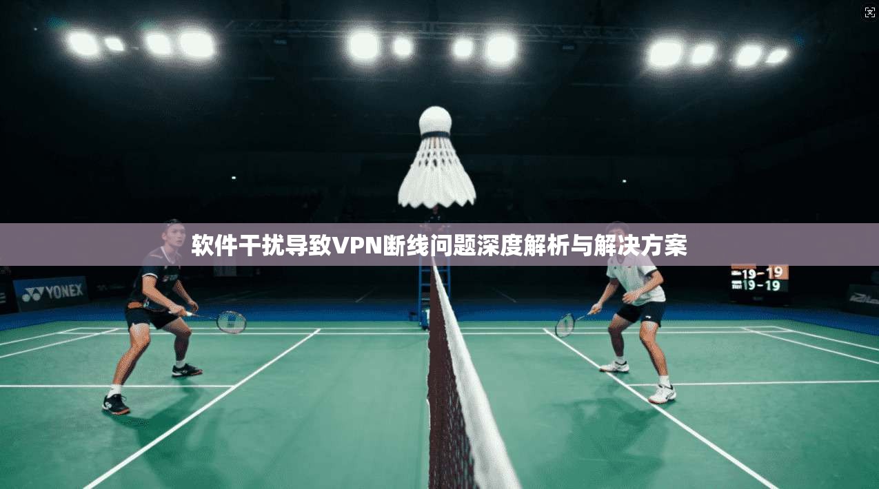 软件干扰导致VPN断线问题深度解析与解决方案 软件干扰导致VPN断线问题深度解析与解决方案