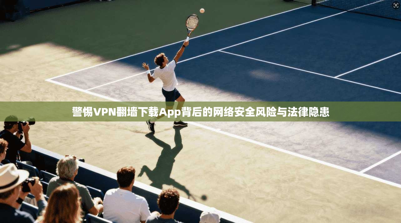 警惕VPN翻墙下载App背后的网络安全风险与法律隐患 警惕VPN翻墙下载App背后的网络安全风险与法律隐患