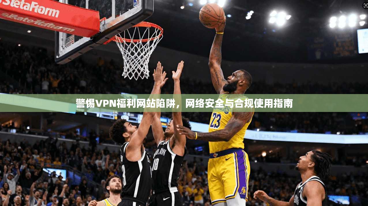 警惕VPN福利网站陷阱,网络安全与合规使用指南 警惕VPN福利网站陷阱,网络安全与合规使用指南