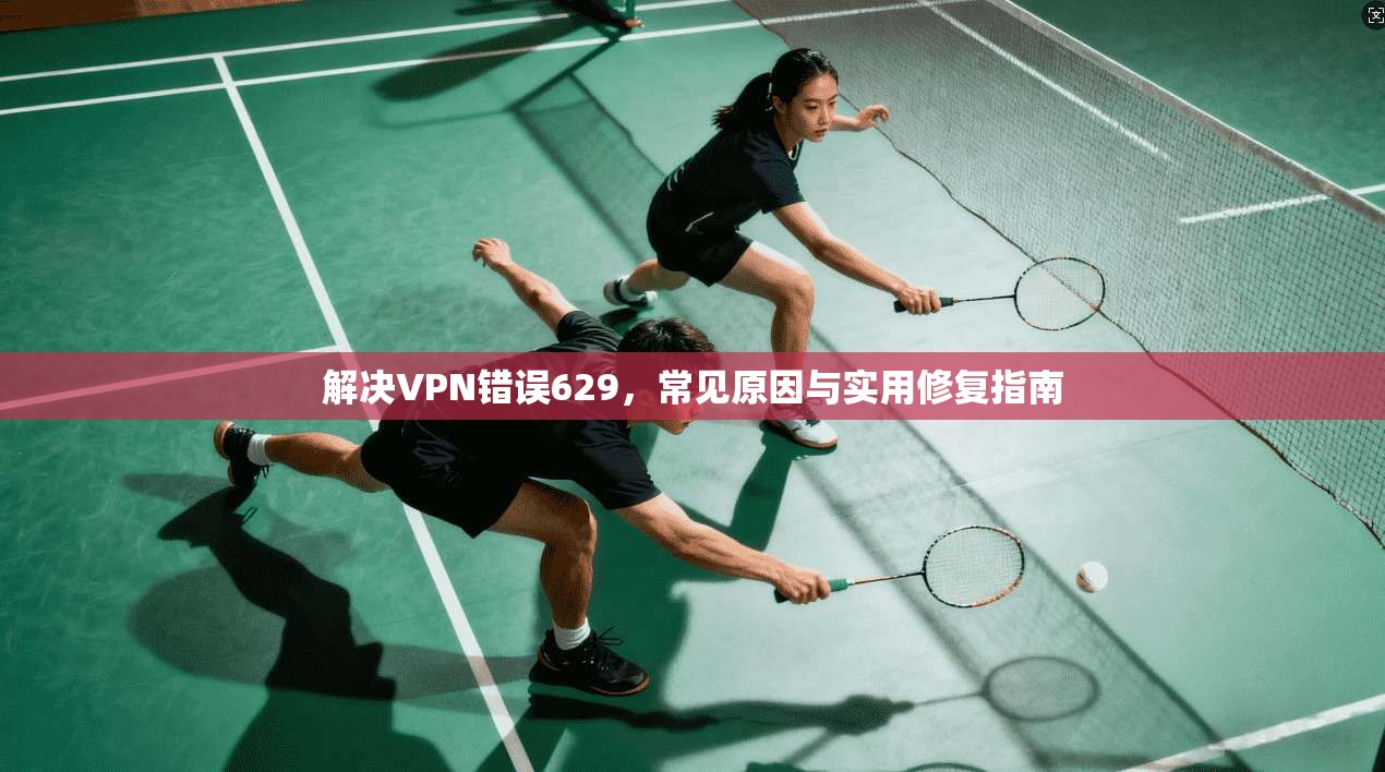 解决VPN错误629,常见原因与实用修复指南 解决VPN错误629,常见原因与实用修复指南