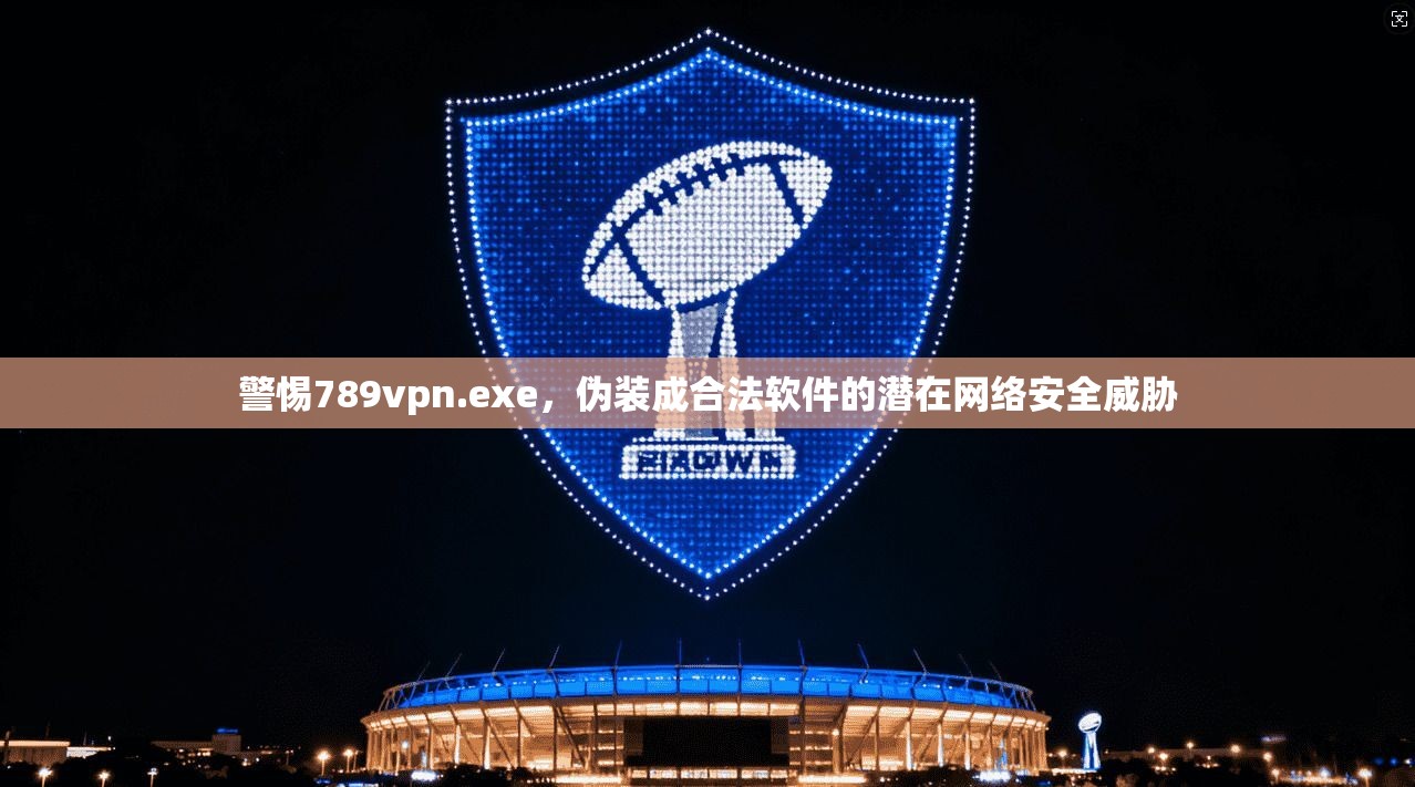 警惕789vpn.exe,伪装成合法软件的潜在网络安全威胁 警惕789vpn.exe,伪装成合法软件的潜在网络安全威胁