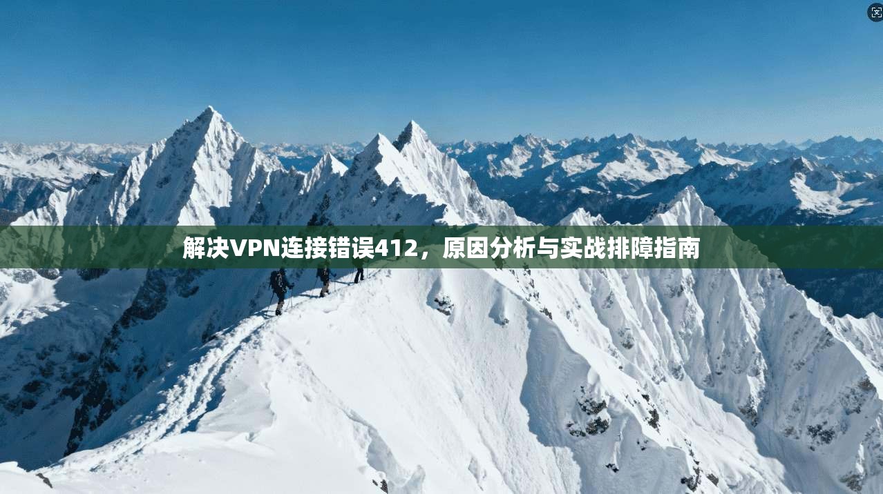 解决VPN连接错误412,原因分析与实战排障指南 解决VPN连接错误412,原因分析与实战排障指南