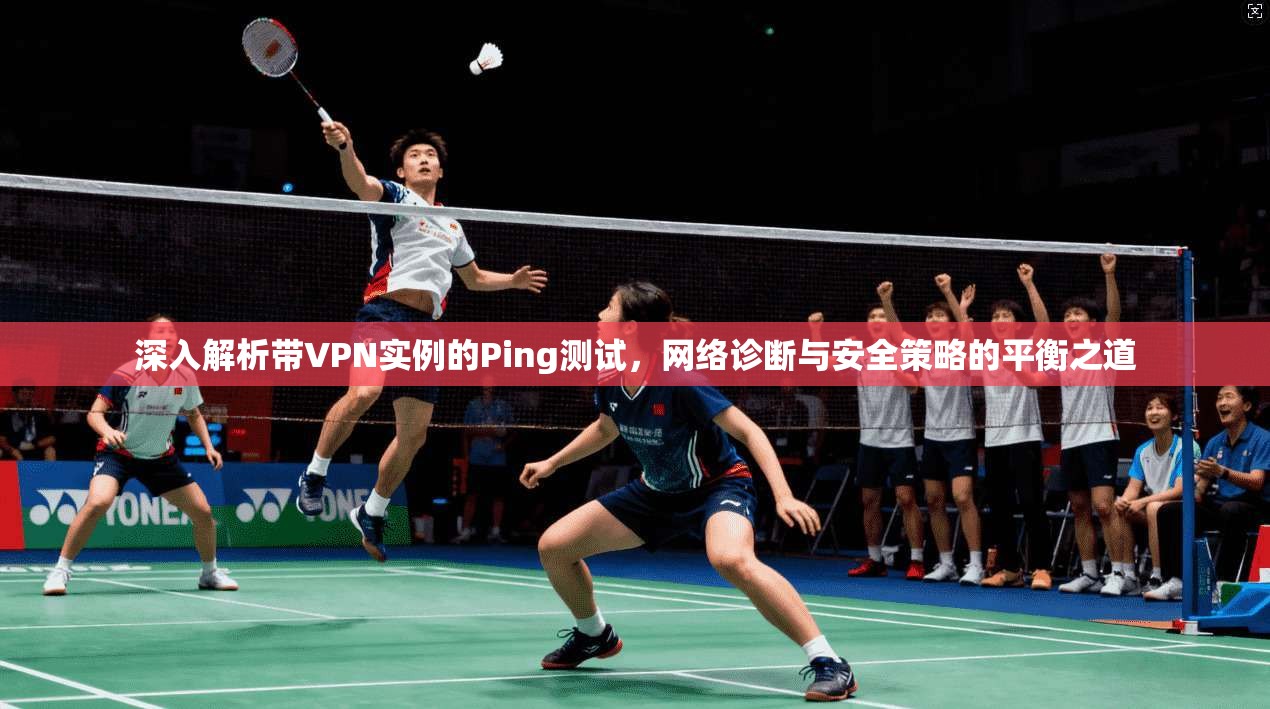 深入解析带VPN实例的Ping测试,网络诊断与安全策略的平衡之道 深入解析带VPN实例的Ping测试,网络诊断与安全策略的平衡之道