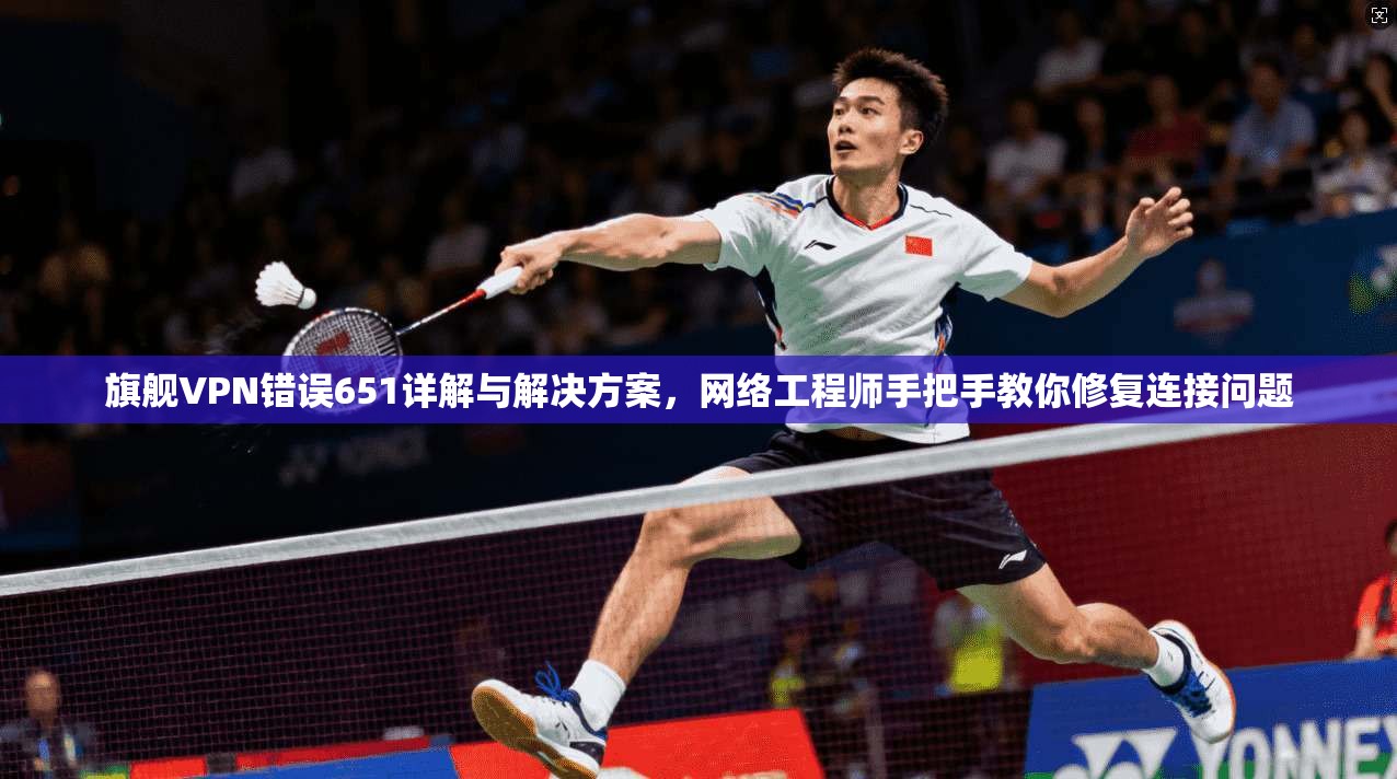 旗舰VPN错误651详解与解决方案,网络工程师手把手教你修复连接问题 旗舰VPN错误651详解与解决方案,网络工程师手把手教你修复连接问题