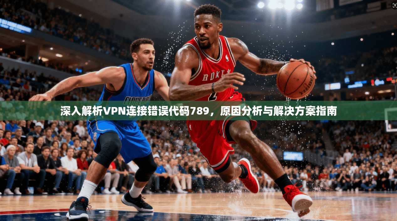 深入解析VPN连接错误代码789,原因分析与解决方案指南 深入解析VPN连接错误代码789,原因分析与解决方案指南