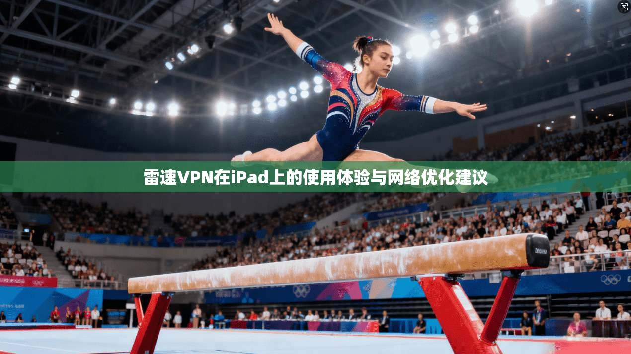 雷速VPN在iPad上的使用体验与网络优化建议 雷速VPN在iPad上的使用体验与网络优化建议