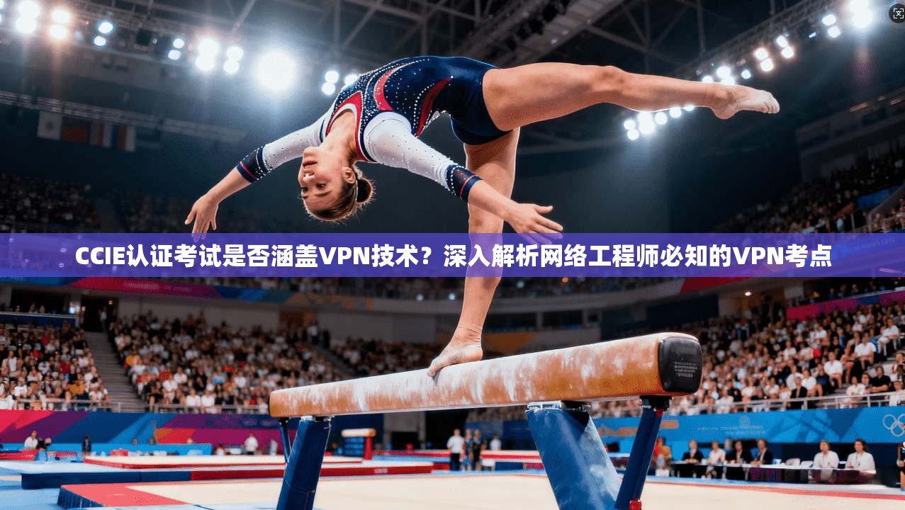 CCIE认证考试是否涵盖VPN技术?深入解析网络工程师必知的VPN考点 CCIE认证考试是否涵盖VPN技术?深入解析网络工程师必知的VPN考点