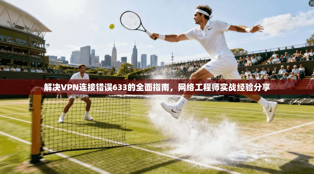 解决VPN连接错误633的全面指南,网络工程师实战经验分享 解决VPN连接错误633的全面指南,网络工程师实战经验分享
