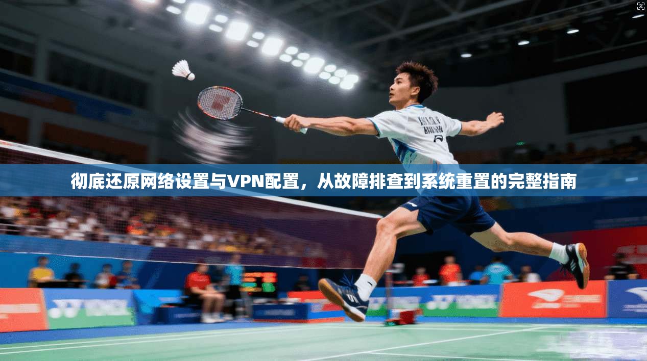 彻底还原网络设置与VPN配置,从故障排查到系统重置的完整指南 彻底还原网络设置与VPN配置,从故障排查到系统重置的完整指南