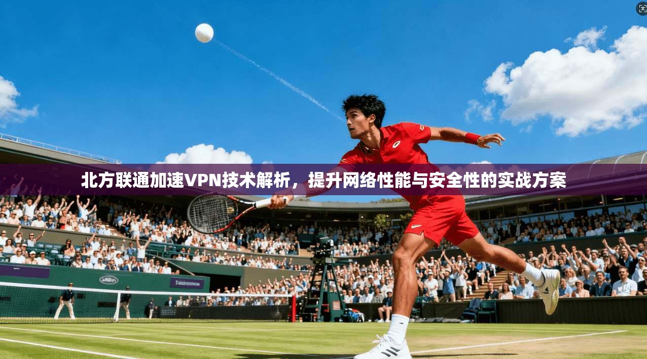 北方联通加速VPN技术解析,提升网络性能与安全性的实战方案 北方联通加速VPN技术解析,提升网络性能与安全性的实战方案