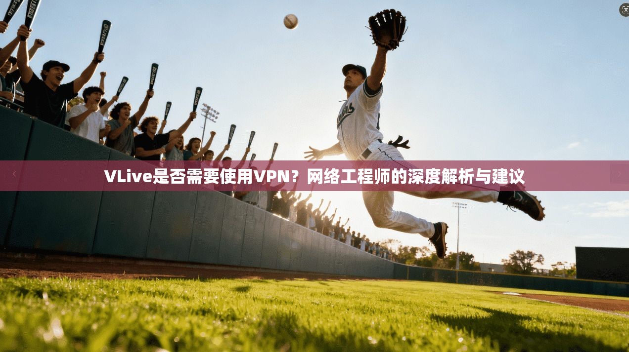 VLive是否需要使用VPN?网络工程师的深度解析与建议 VLive是否需要使用VPN?网络工程师的深度解析与建议