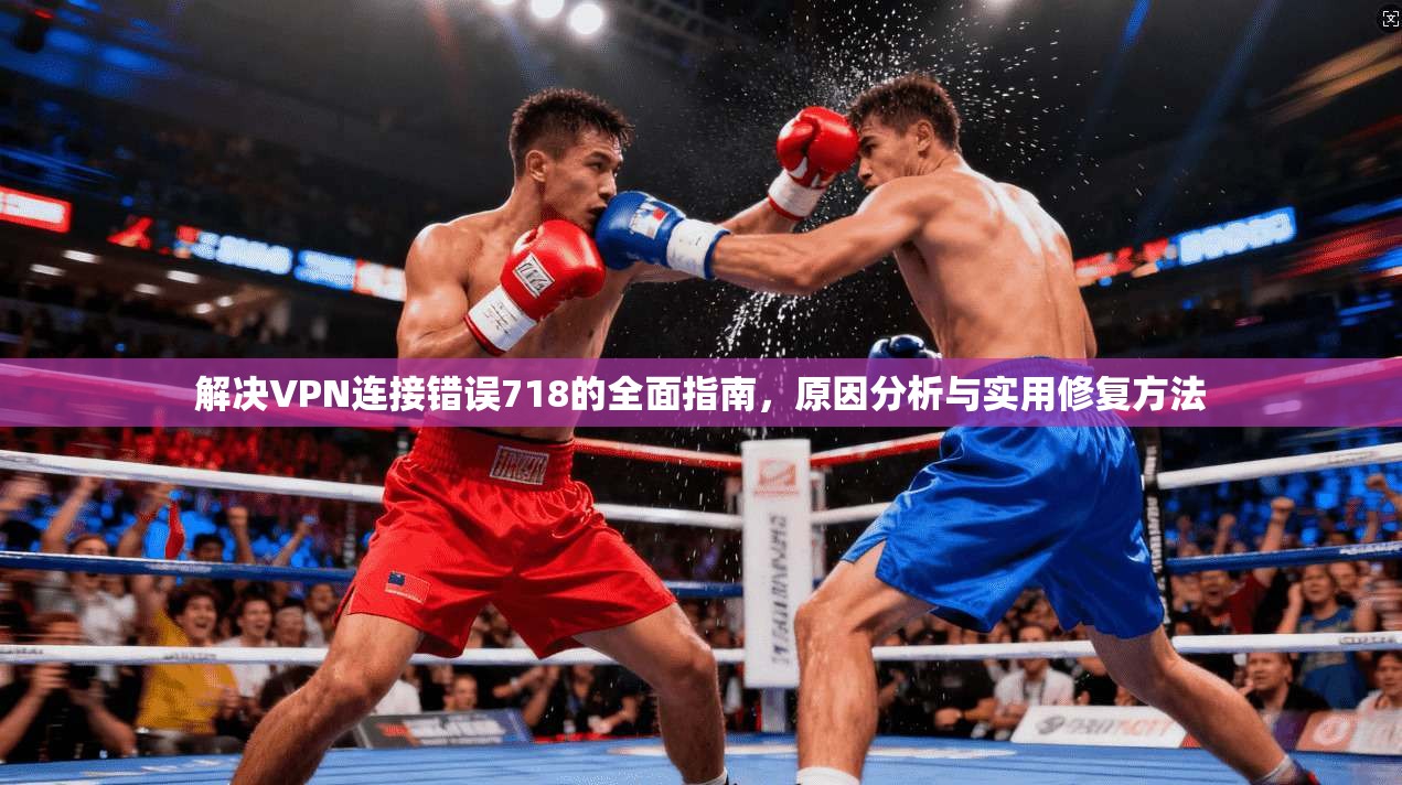 解决VPN连接错误718的全面指南,原因分析与实用修复方法 解决VPN连接错误718的全面指南,原因分析与实用修复方法