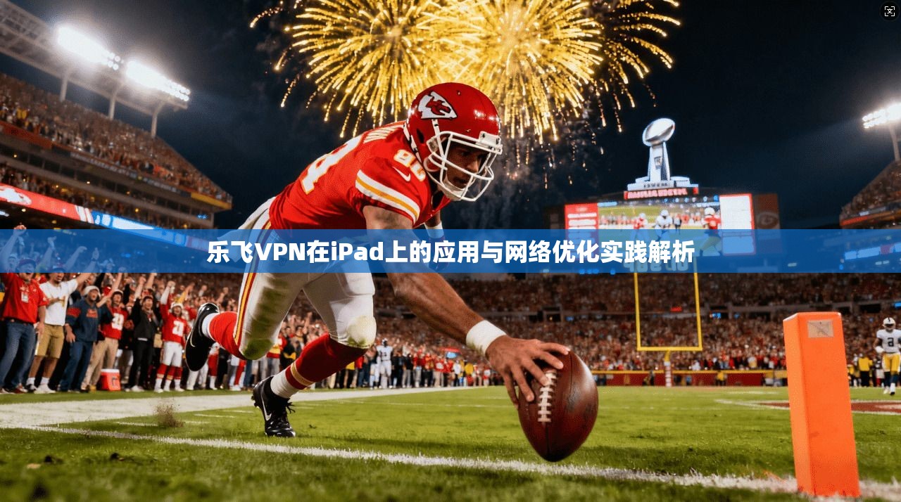 乐飞VPN在iPad上的应用与网络优化实践解析 乐飞VPN在iPad上的应用与网络优化实践解析