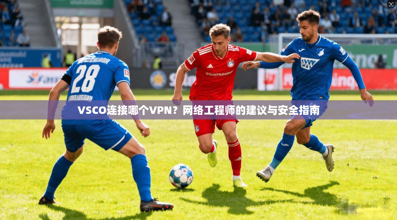 VSCO连接哪个VPN?网络工程师的建议与安全指南 VSCO连接哪个VPN?网络工程师的建议与安全指南