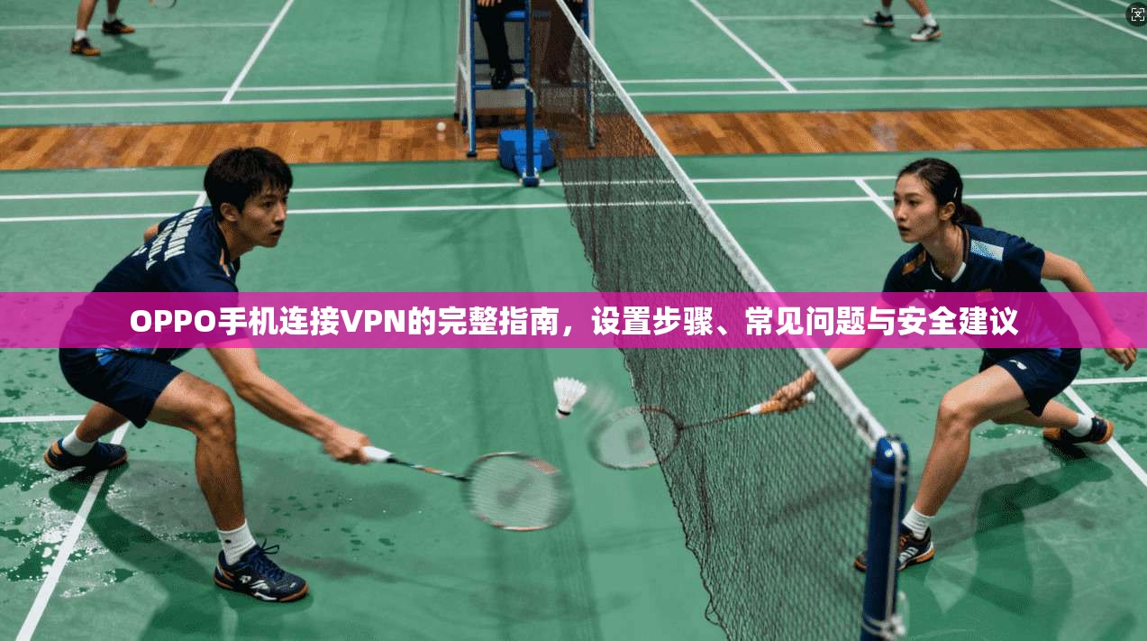 OPPO手机连接VPN的完整指南,设置步骤、常见问题与安全建议 OPPO手机连接VPN的完整指南,设置步骤、常见问题与安全建议