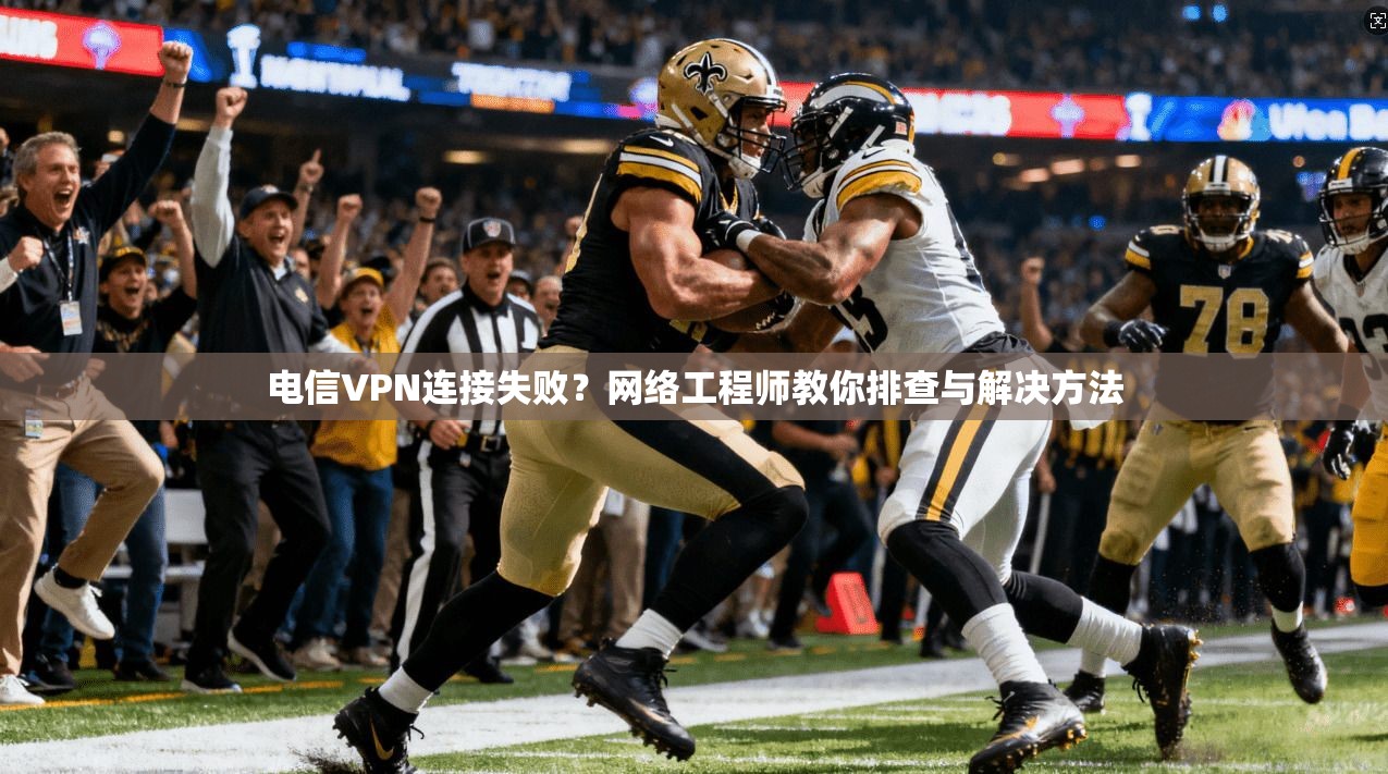 电信VPN连接失败?网络工程师教你排查与解决方法 电信VPN连接失败?网络工程师教你排查与解决方法