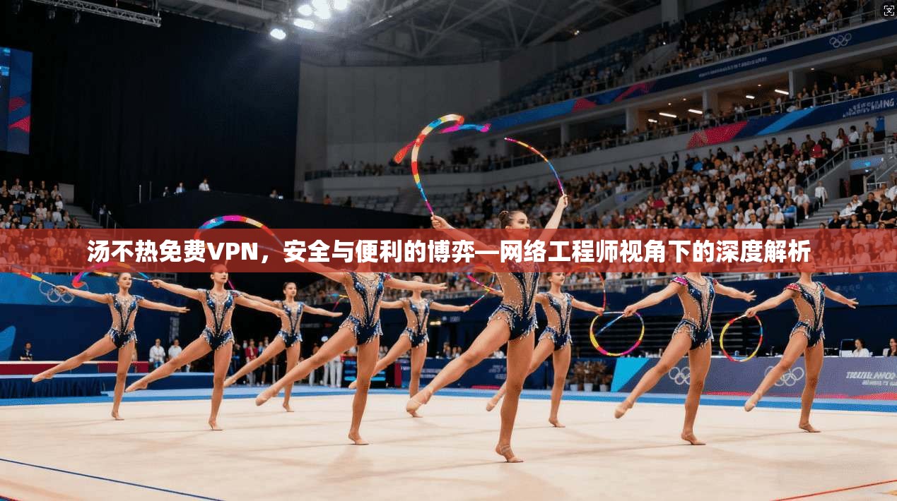 汤不热免费VPN,安全与便利的博弈—网络工程师视角下的深度解析 汤不热免费VPN,安全与便利的博弈—网络工程师视角下的深度解析