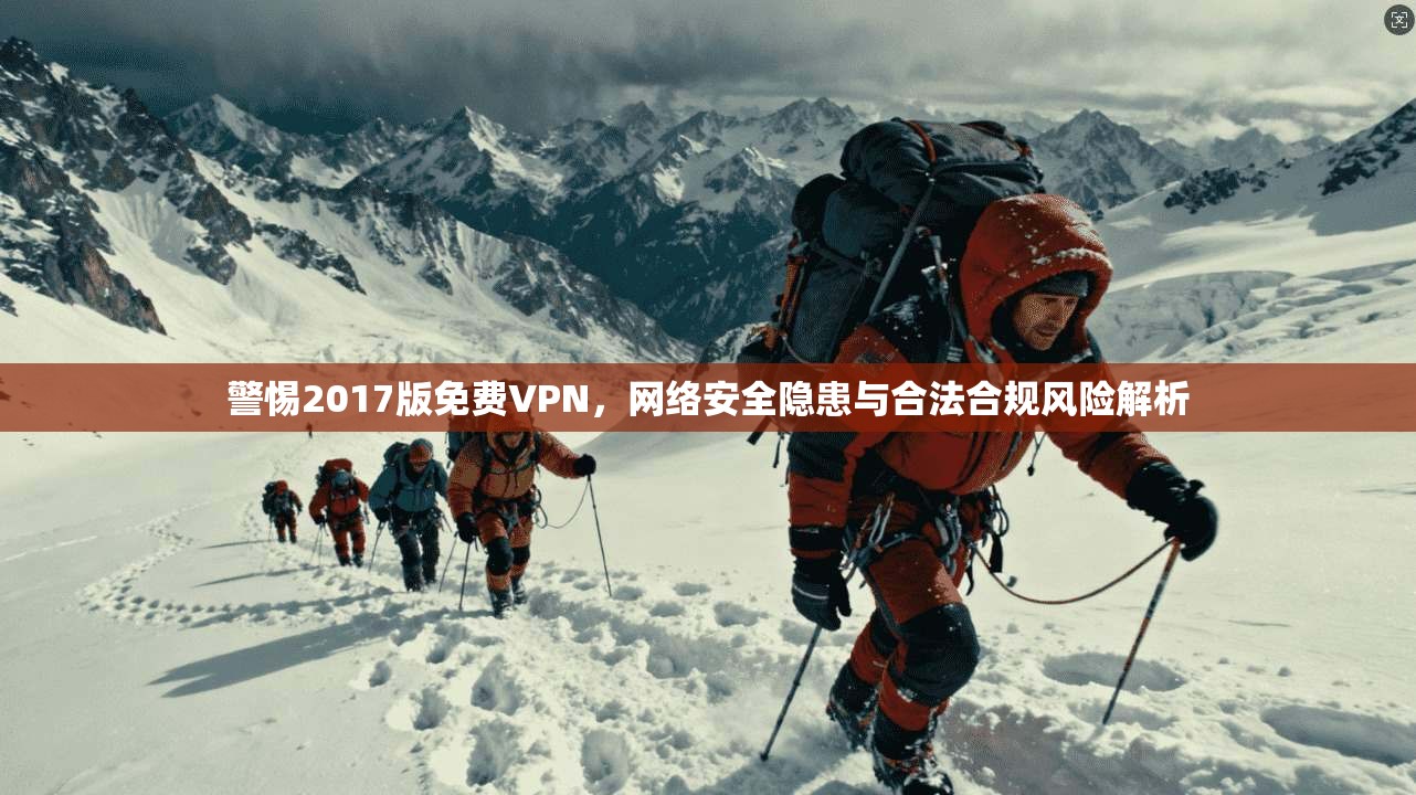 警惕2017版免费VPN,网络安全隐患与合法合规风险解析 警惕2017版免费VPN,网络安全隐患与合法合规风险解析