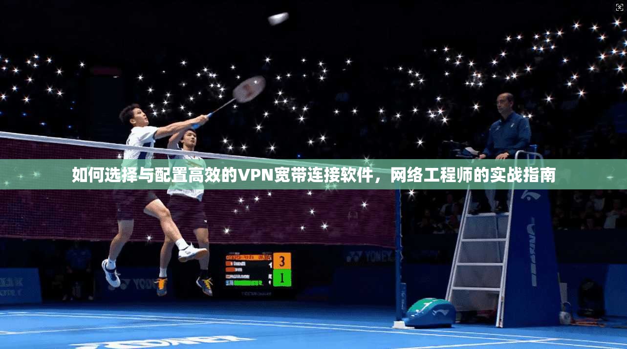 如何选择与配置高效的VPN宽带连接软件,网络工程师的实战指南 如何选择与配置高效的VPN宽带连接软件,网络工程师的实战指南