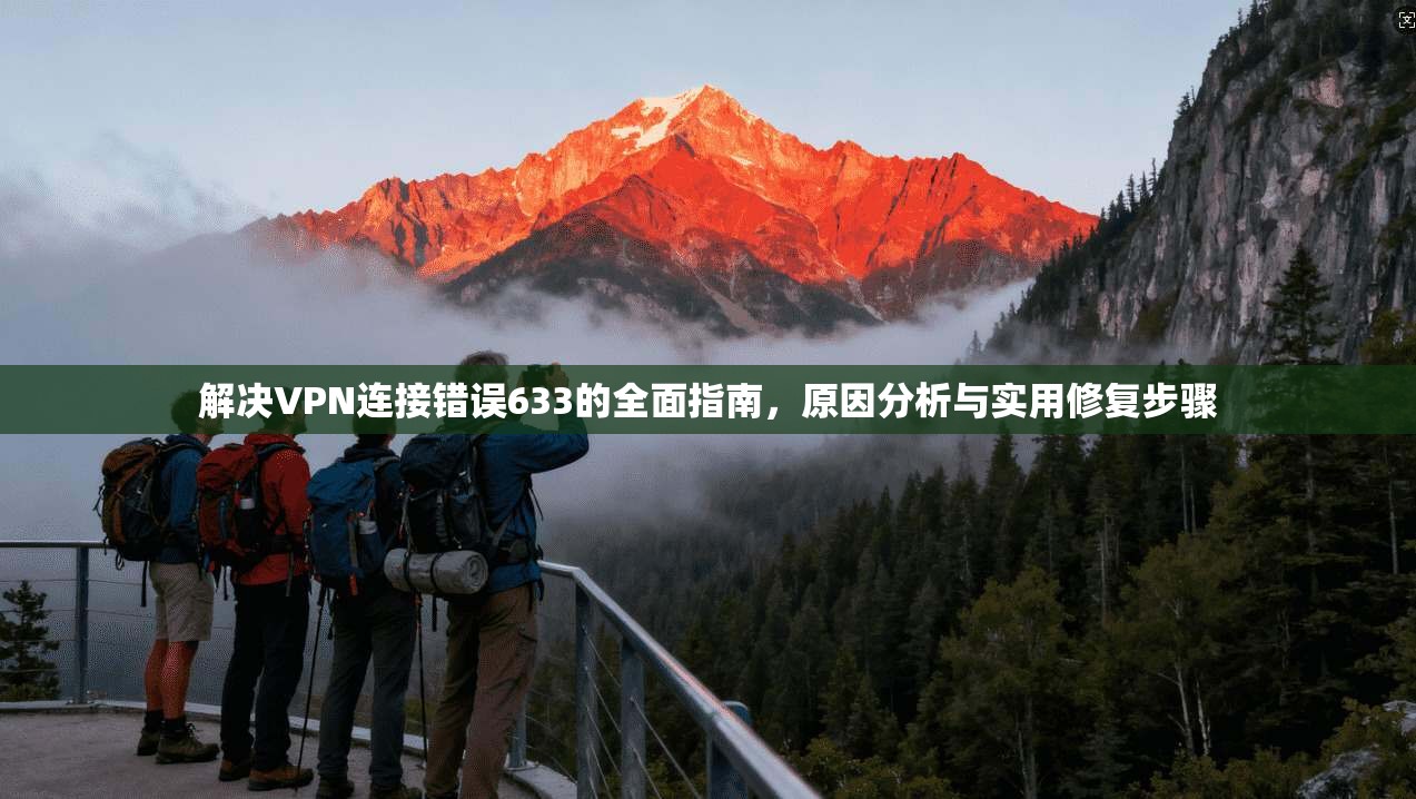 解决VPN连接错误633的全面指南,原因分析与实用修复步骤 解决VPN连接错误633的全面指南,原因分析与实用修复步骤