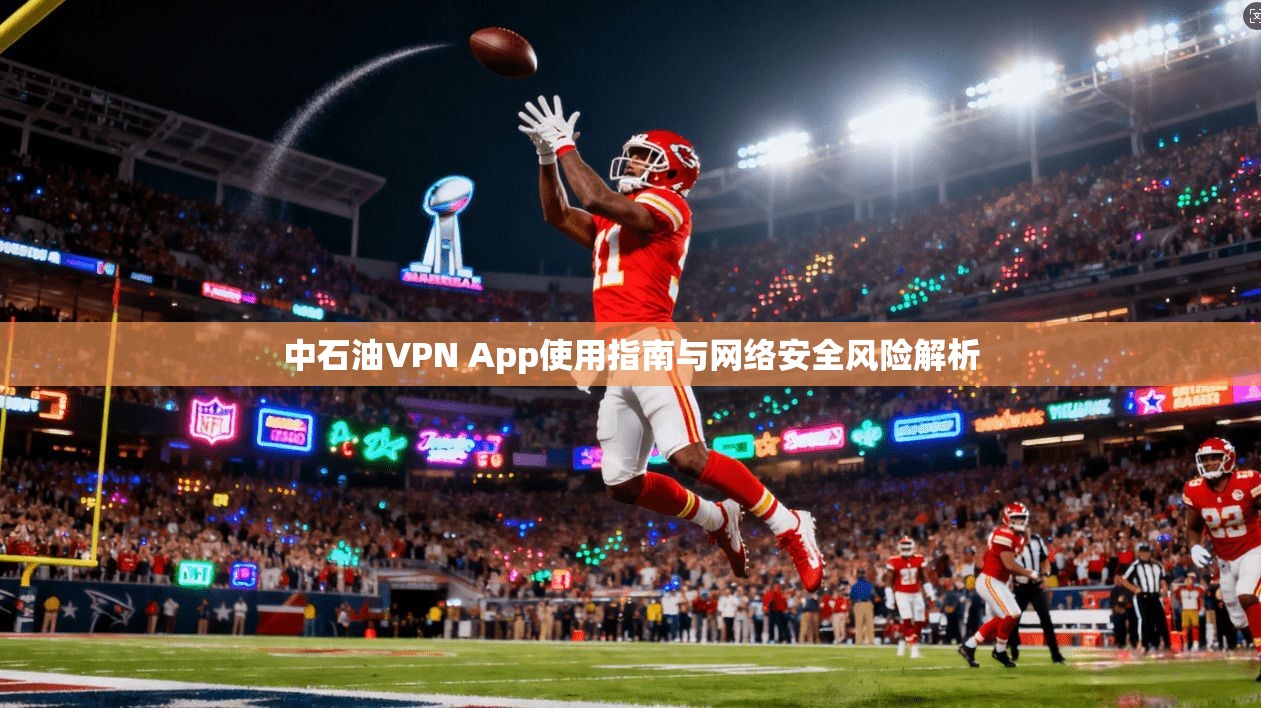 中石油VPN App使用指南与网络安全风险解析 中石油VPN App使用指南与网络安全风险解析