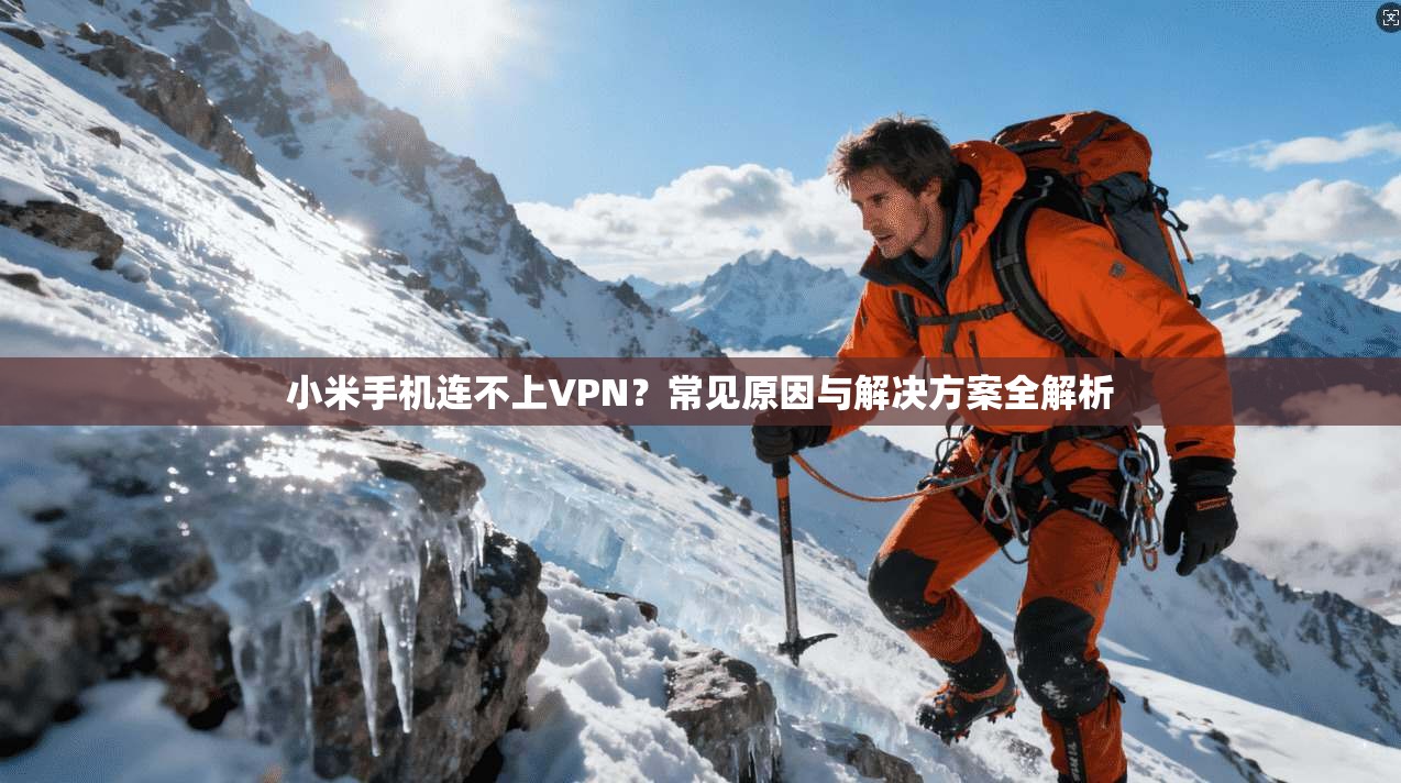 小米手机连不上VPN?常见原因与解决方案全解析 小米手机连不上VPN?常见原因与解决方案全解析