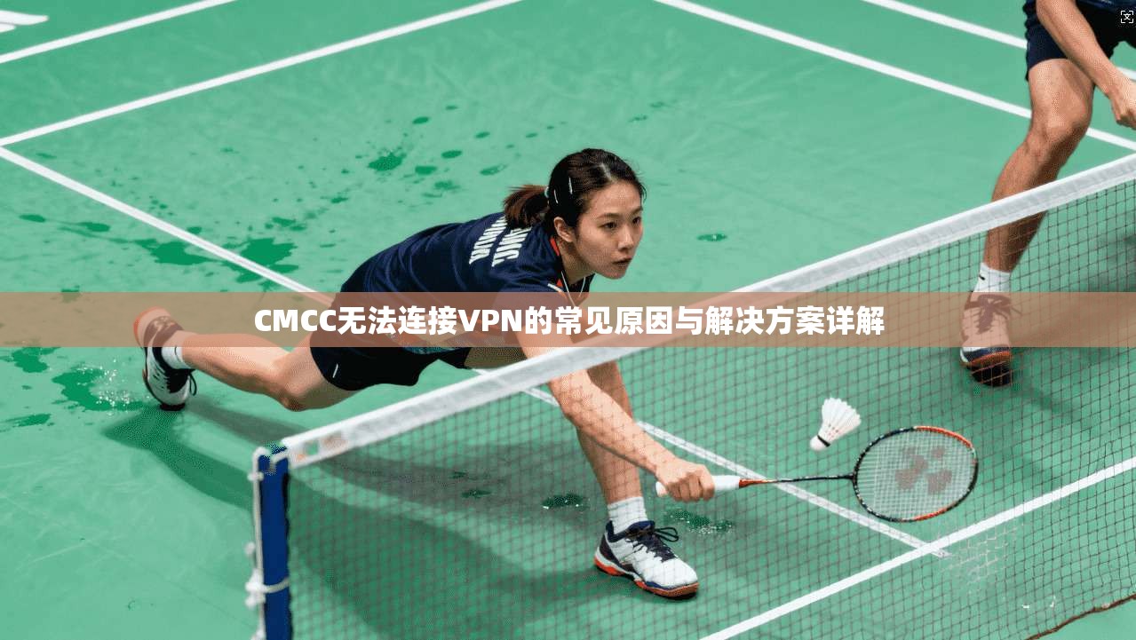 CMCC无法连接VPN的常见原因与解决方案详解 CMCC无法连接VPN的常见原因与解决方案详解