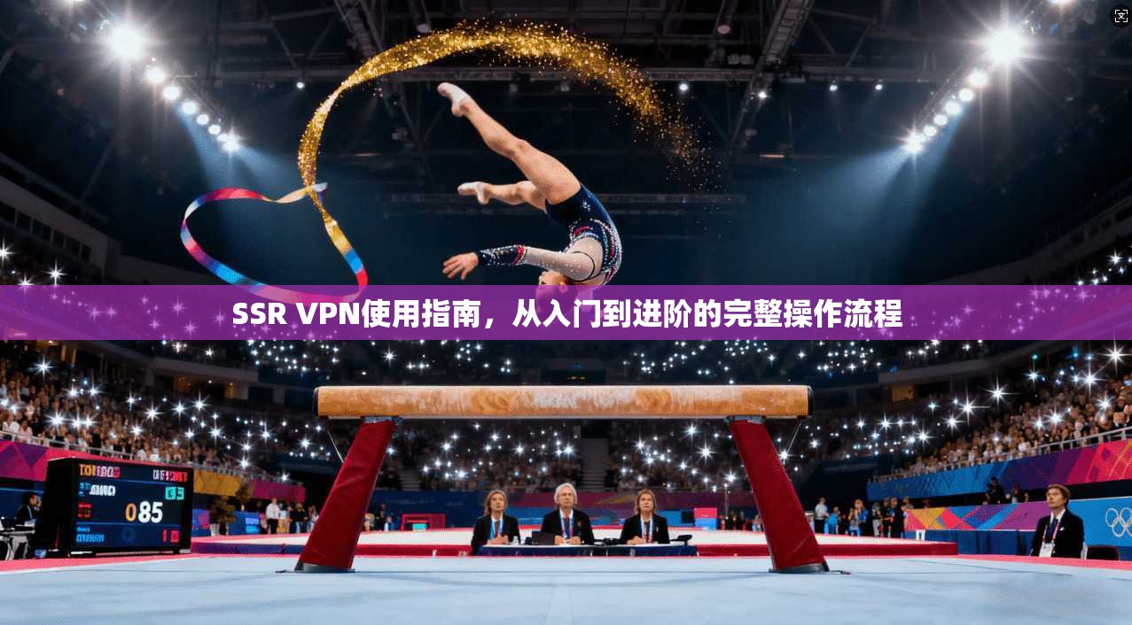 SSR VPN使用指南,从入门到进阶的完整操作流程 SSR VPN使用指南,从入门到进阶的完整操作流程