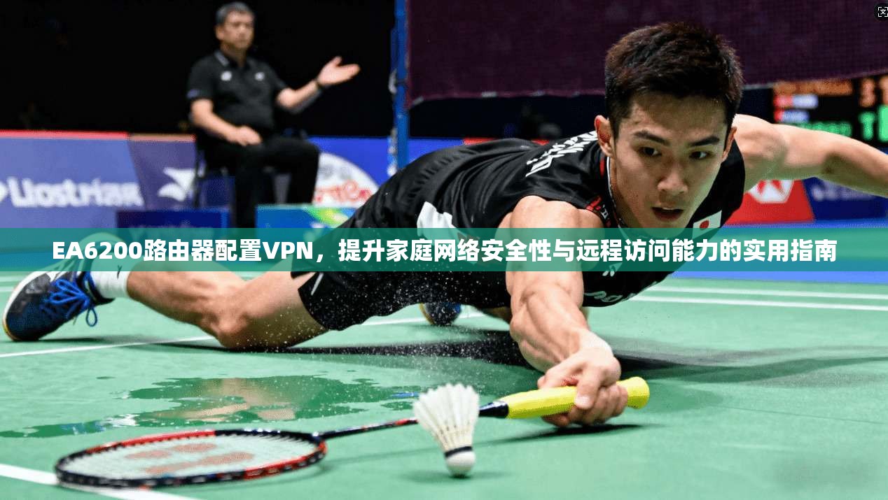 EA6200路由器配置VPN,提升家庭网络安全性与远程访问能力的实用指南 EA6200路由器配置VPN,提升家庭网络安全性与远程访问能力的实用指南
