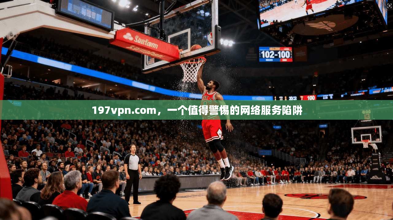 197vpn.com,一个值得警惕的网络服务陷阱 197vpn.com,一个值得警惕的网络服务陷阱