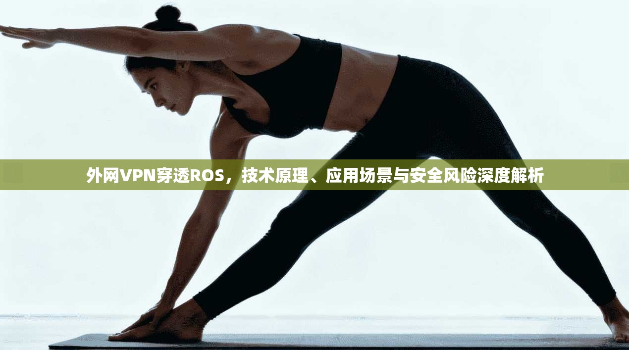外网VPN穿透ROS,技术原理、应用场景与安全风险深度解析 外网VPN穿透ROS,技术原理、应用场景与安全风险深度解析